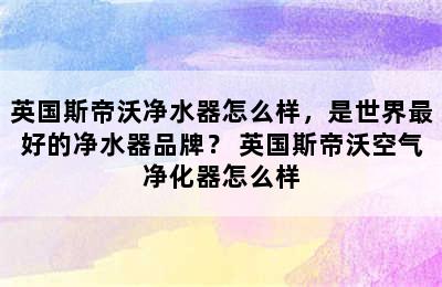 英国斯帝沃净水器怎么样，是世界最好的净水器品牌？ 英国斯帝沃空气净化器怎么样